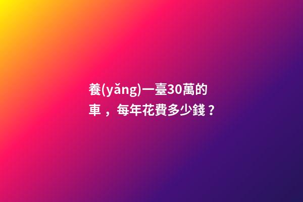 養(yǎng)一臺30萬的車，每年花費多少錢？